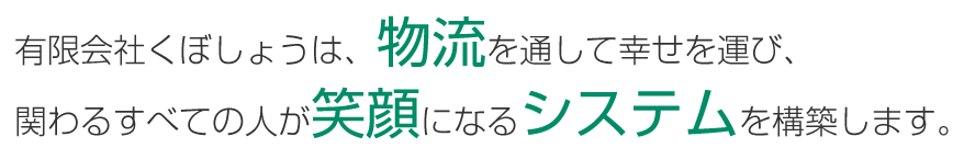 有限会社くぼしょうは、物流を通して幸せを運び、関わるすべての人が笑顔になるシステムを構築します。