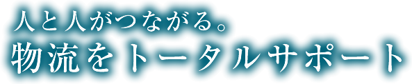 人と人がつながる。物流をトータルサポート