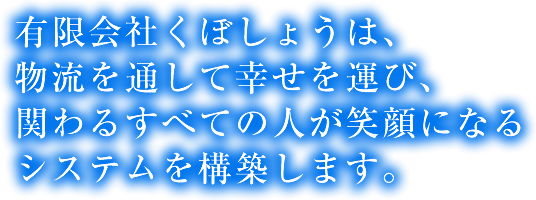 有限会社くぼしょうは、物流を通して幸せを運び、関わるすべての人が笑顔になるシステムを構築します。