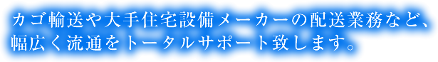 カゴ輸送や大手住宅設備メーカーの配送業務など､幅広く流通をトータルサポート致します。
