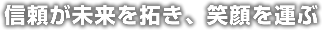 信頼が未来を拓き、笑顔を運ぶ