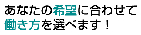 あなたの希望に合わせて働き方を選べます！